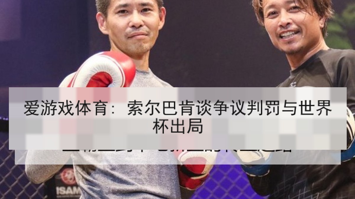 爱游戏体育: 索尔巴肯谈争议判罚与世界杯出局 爱游戏体育: 索尔巴肯谈争议判罚与世界杯出局
