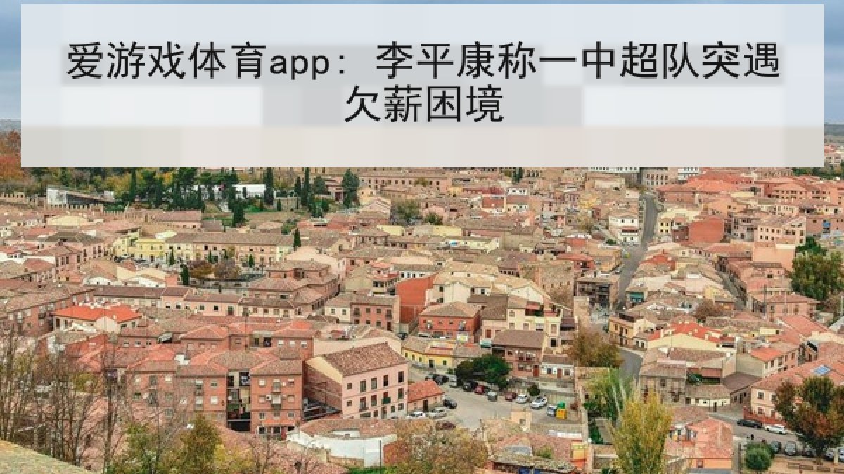 爱游戏体育app: 李平康称一中超队突遇欠薪困境 爱游戏体育app: 李平康称一中超队突遇欠薪困境