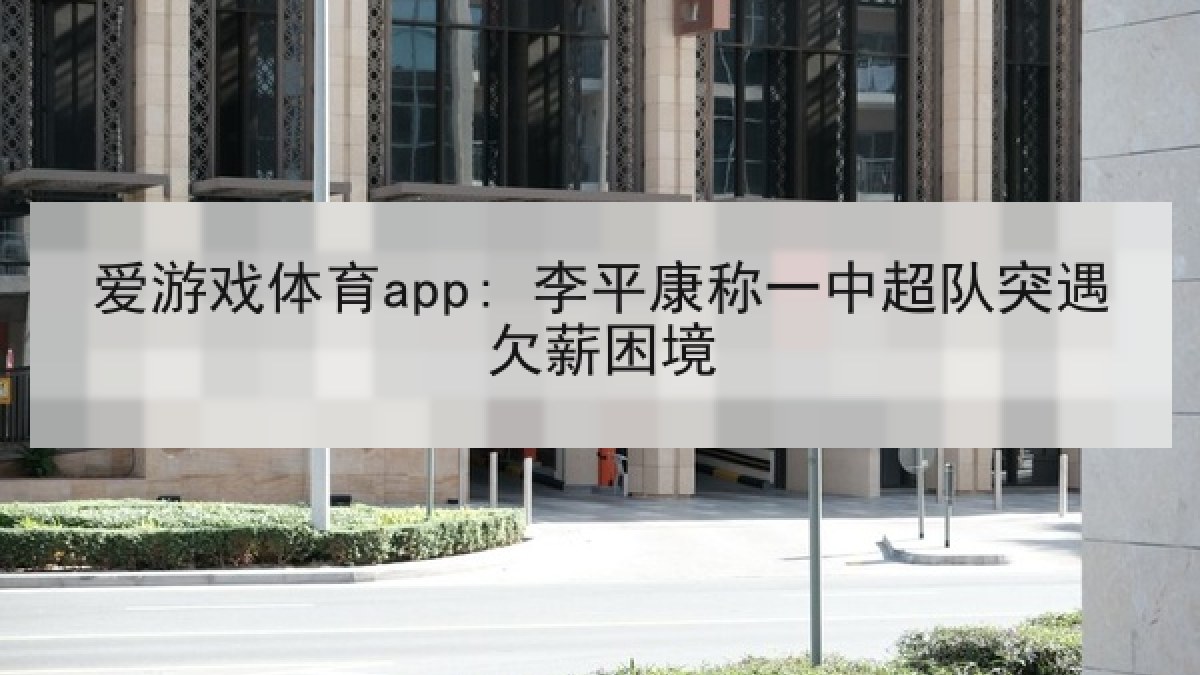 爱游戏体育app: 李平康称一中超队突遇欠薪困境
