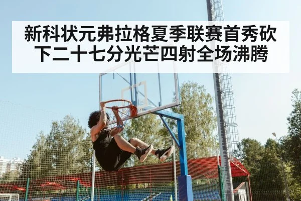 新科状元弗拉格夏季联赛首秀砍下二十七分光芒四射全场沸腾