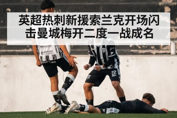 英超热刺新援索兰克开场闪击曼城梅开二度一战成名