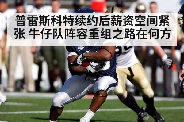 普雷斯科特续约后薪资空间紧张 牛仔队阵容重组之路在何方