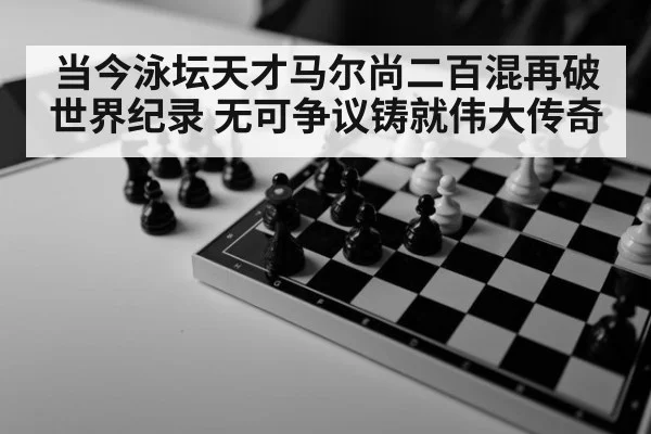当今泳坛天才马尔尚二百混再破世界纪录 无可争议铸就伟大传奇
